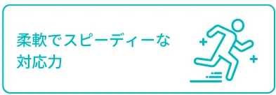 柔軟でスピーディーな対応力